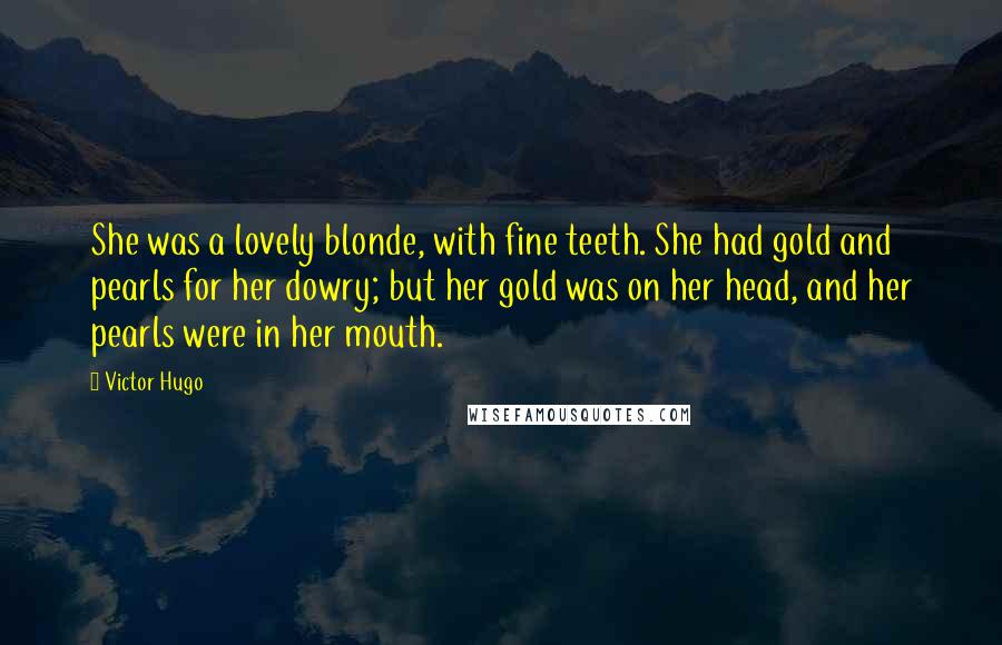 Victor Hugo Quotes: She was a lovely blonde, with fine teeth. She had gold and pearls for her dowry; but her gold was on her head, and her pearls were in her mouth.