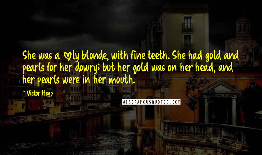 Victor Hugo Quotes: She was a lovely blonde, with fine teeth. She had gold and pearls for her dowry; but her gold was on her head, and her pearls were in her mouth.