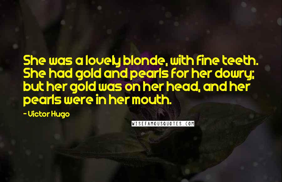 Victor Hugo Quotes: She was a lovely blonde, with fine teeth. She had gold and pearls for her dowry; but her gold was on her head, and her pearls were in her mouth.