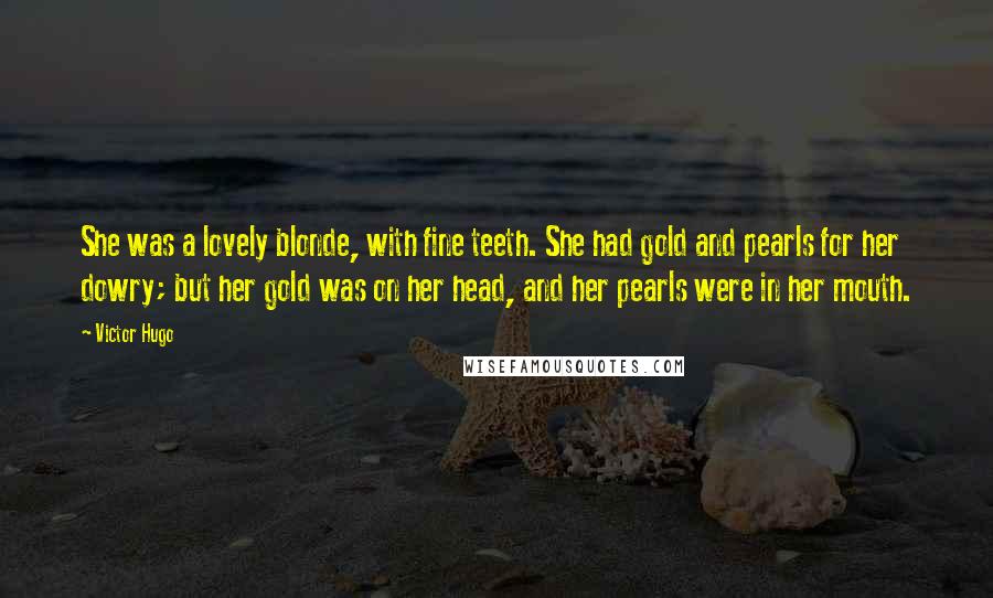 Victor Hugo Quotes: She was a lovely blonde, with fine teeth. She had gold and pearls for her dowry; but her gold was on her head, and her pearls were in her mouth.