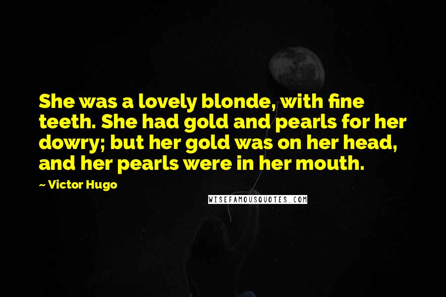 Victor Hugo Quotes: She was a lovely blonde, with fine teeth. She had gold and pearls for her dowry; but her gold was on her head, and her pearls were in her mouth.