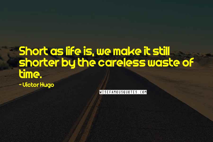 Victor Hugo Quotes: Short as life is, we make it still shorter by the careless waste of time.