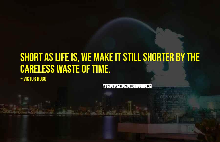 Victor Hugo Quotes: Short as life is, we make it still shorter by the careless waste of time.