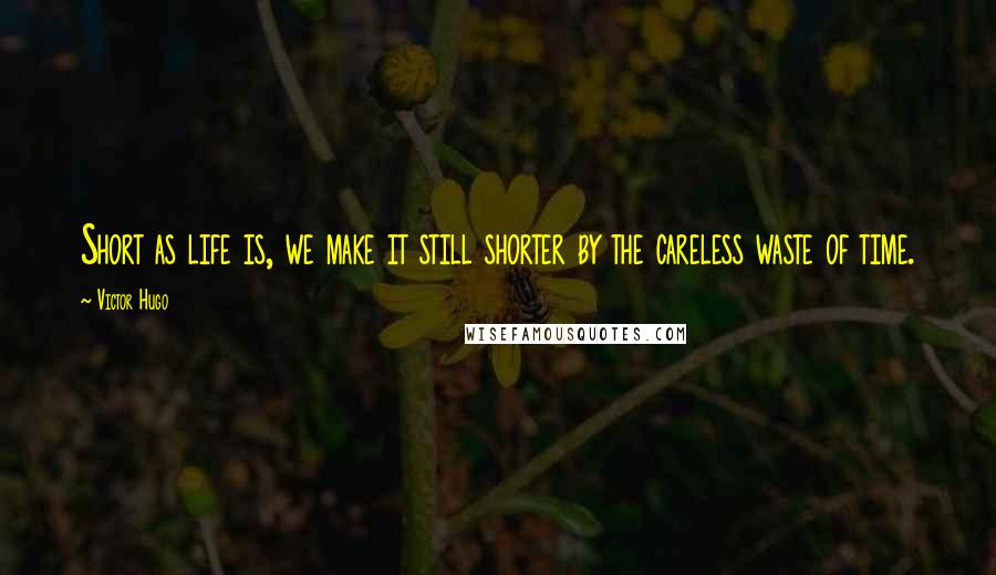 Victor Hugo Quotes: Short as life is, we make it still shorter by the careless waste of time.