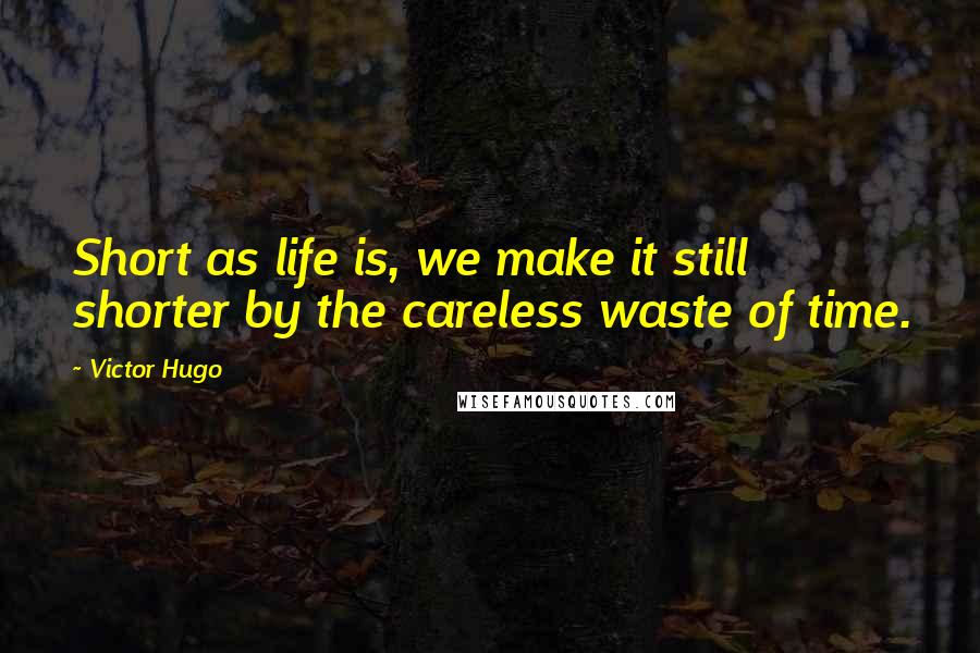 Victor Hugo Quotes: Short as life is, we make it still shorter by the careless waste of time.
