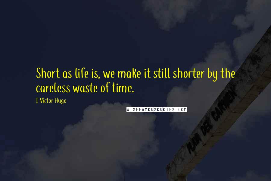 Victor Hugo Quotes: Short as life is, we make it still shorter by the careless waste of time.