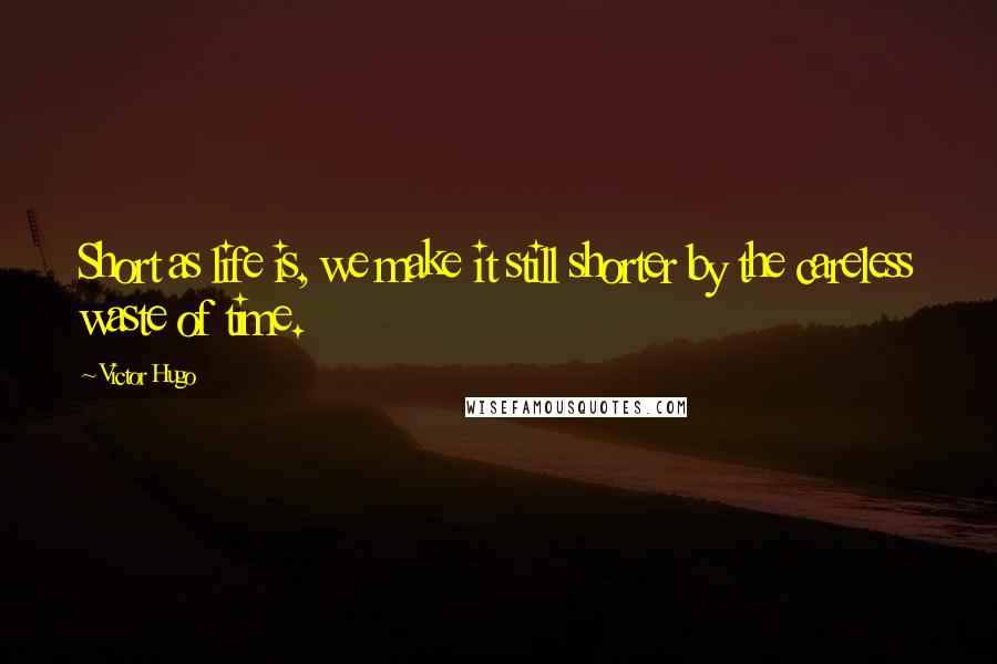 Victor Hugo Quotes: Short as life is, we make it still shorter by the careless waste of time.