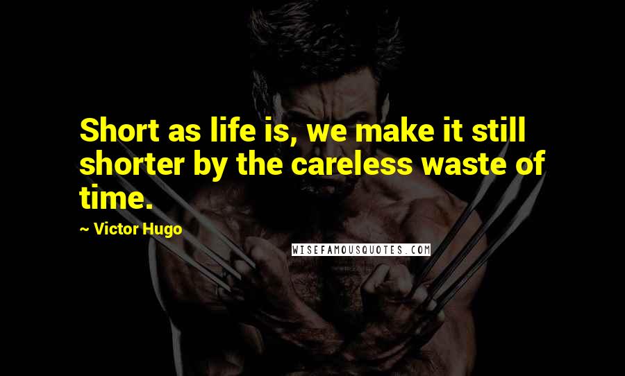 Victor Hugo Quotes: Short as life is, we make it still shorter by the careless waste of time.