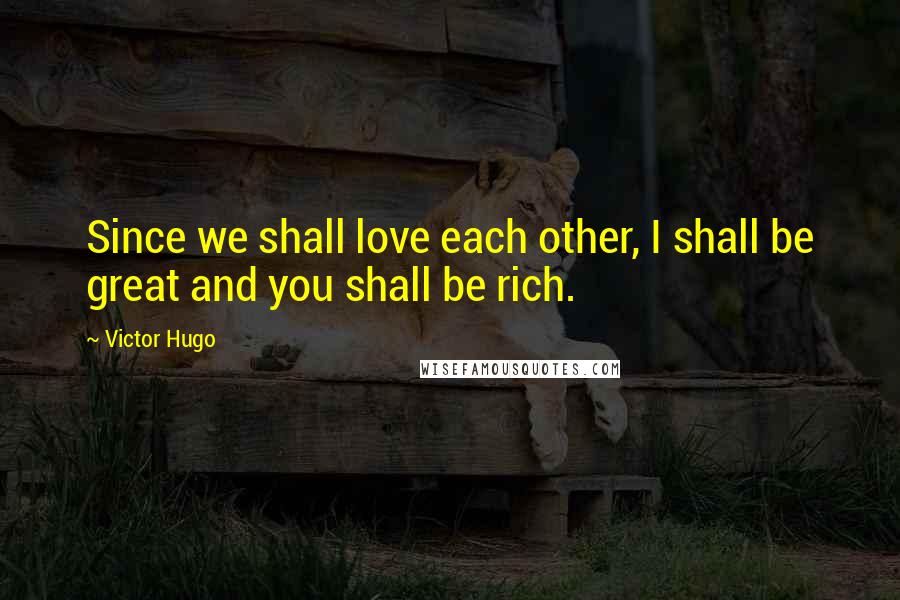 Victor Hugo Quotes: Since we shall love each other, I shall be great and you shall be rich.