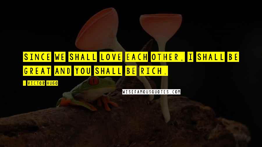 Victor Hugo Quotes: Since we shall love each other, I shall be great and you shall be rich.