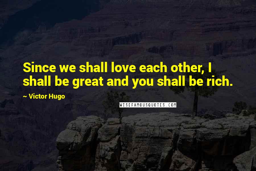 Victor Hugo Quotes: Since we shall love each other, I shall be great and you shall be rich.