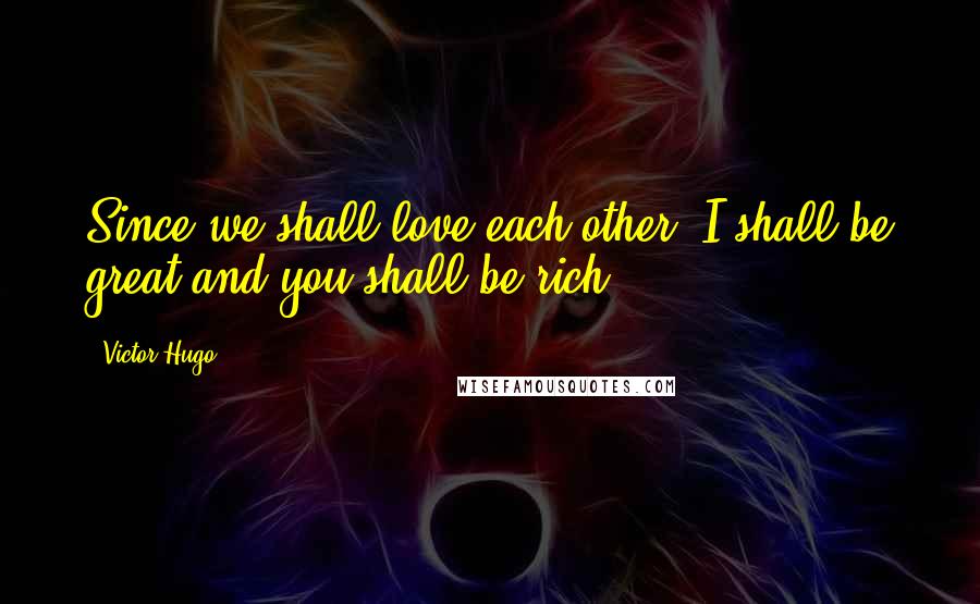 Victor Hugo Quotes: Since we shall love each other, I shall be great and you shall be rich.