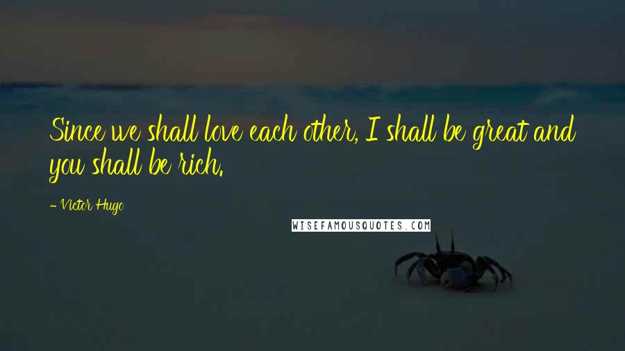 Victor Hugo Quotes: Since we shall love each other, I shall be great and you shall be rich.