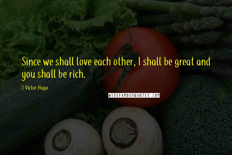 Victor Hugo Quotes: Since we shall love each other, I shall be great and you shall be rich.