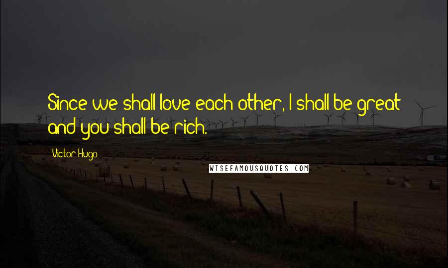 Victor Hugo Quotes: Since we shall love each other, I shall be great and you shall be rich.