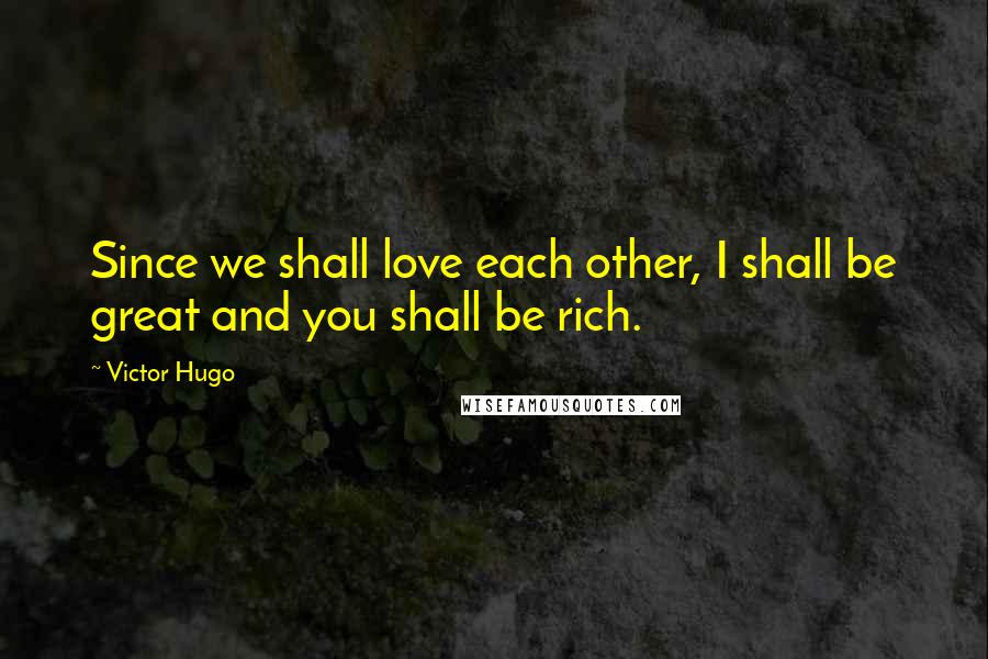 Victor Hugo Quotes: Since we shall love each other, I shall be great and you shall be rich.