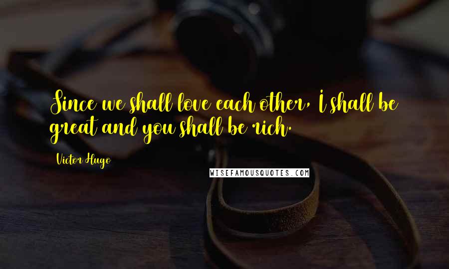 Victor Hugo Quotes: Since we shall love each other, I shall be great and you shall be rich.