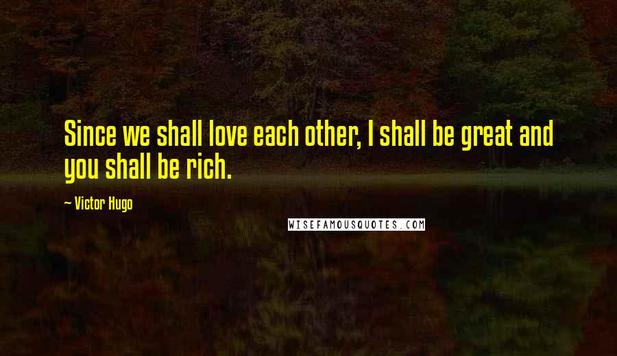 Victor Hugo Quotes: Since we shall love each other, I shall be great and you shall be rich.