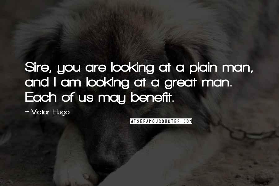 Victor Hugo Quotes: Sire, you are looking at a plain man, and I am looking at a great man. Each of us may benefit.