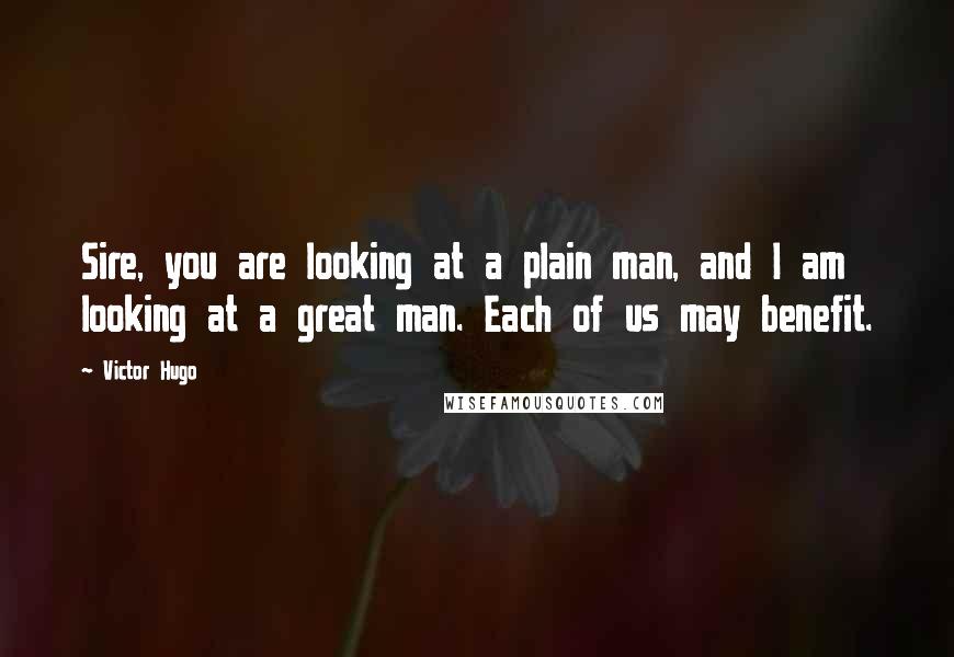 Victor Hugo Quotes: Sire, you are looking at a plain man, and I am looking at a great man. Each of us may benefit.