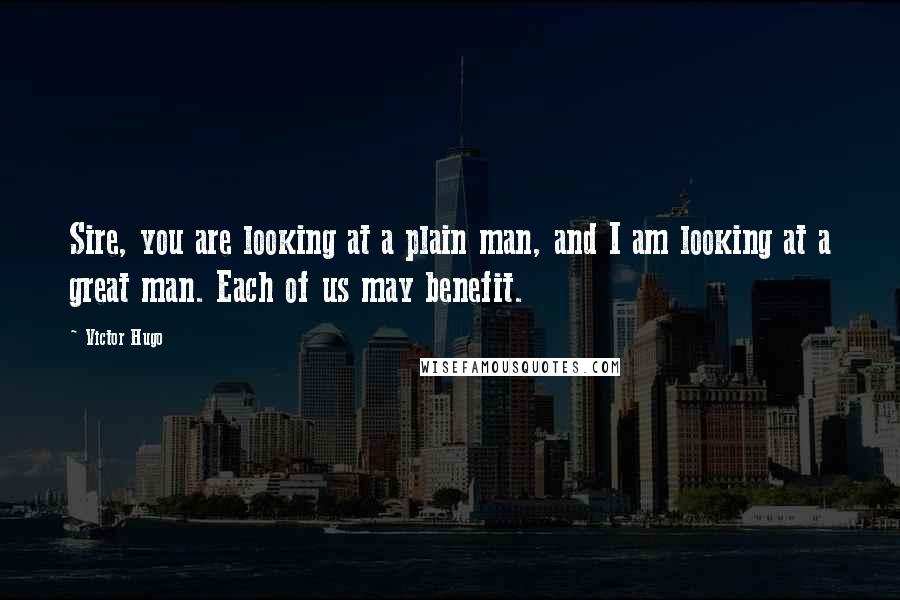 Victor Hugo Quotes: Sire, you are looking at a plain man, and I am looking at a great man. Each of us may benefit.