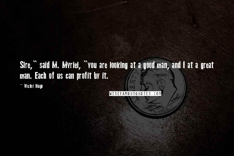 Victor Hugo Quotes: Sire," said M. Myriel, "you are looking at a good man, and I at a great man. Each of us can profit by it.