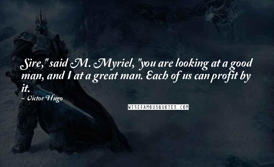 Victor Hugo Quotes: Sire," said M. Myriel, "you are looking at a good man, and I at a great man. Each of us can profit by it.