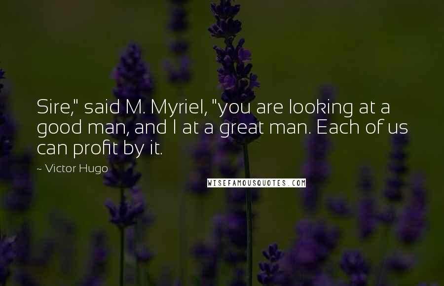 Victor Hugo Quotes: Sire," said M. Myriel, "you are looking at a good man, and I at a great man. Each of us can profit by it.