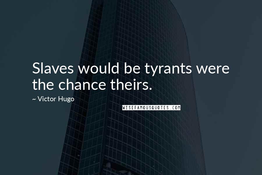 Victor Hugo Quotes: Slaves would be tyrants were the chance theirs.