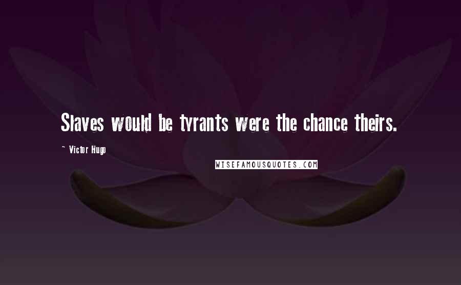 Victor Hugo Quotes: Slaves would be tyrants were the chance theirs.