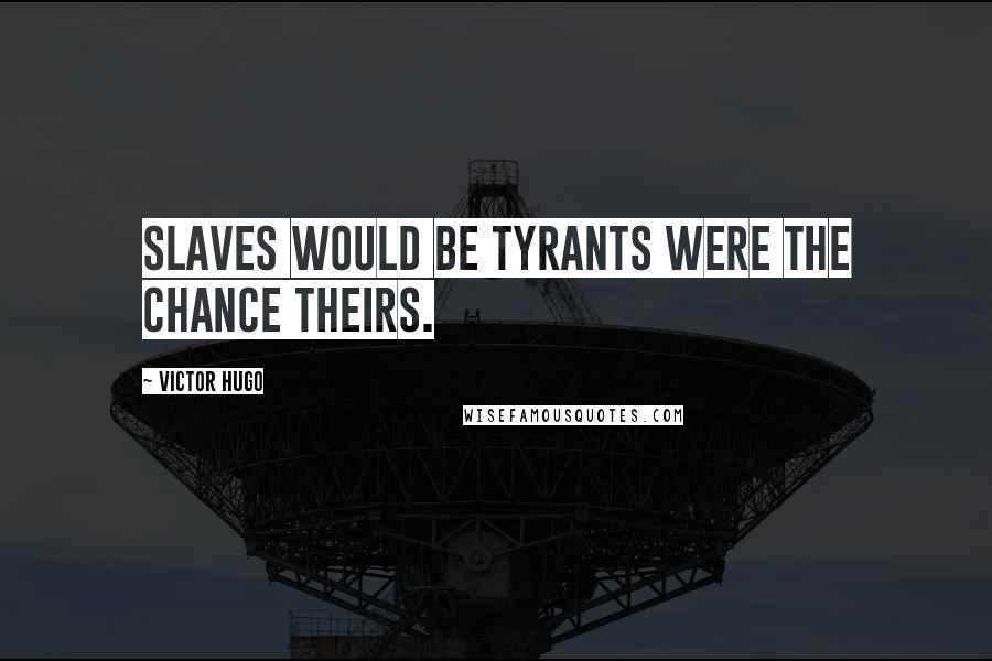 Victor Hugo Quotes: Slaves would be tyrants were the chance theirs.