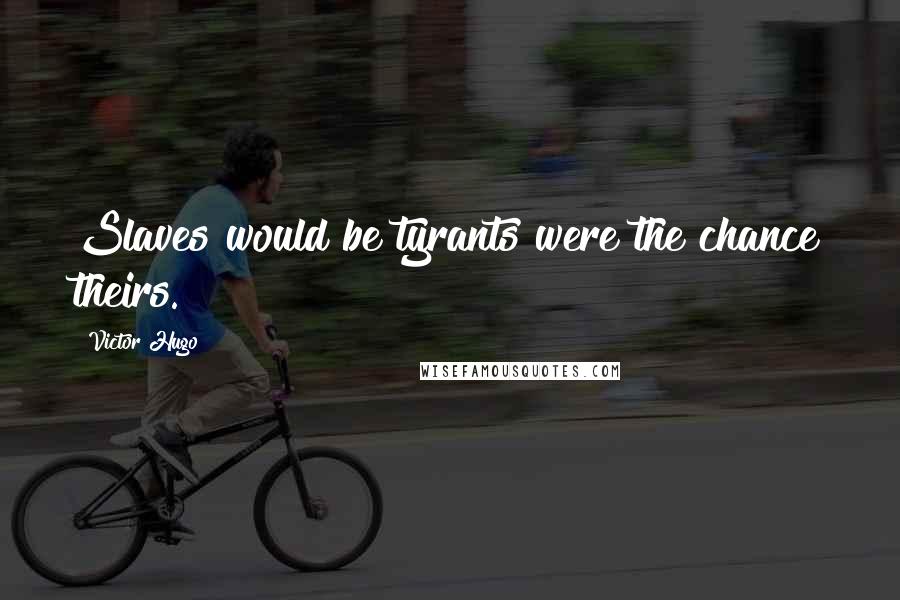 Victor Hugo Quotes: Slaves would be tyrants were the chance theirs.