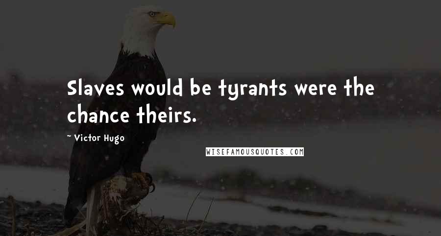 Victor Hugo Quotes: Slaves would be tyrants were the chance theirs.