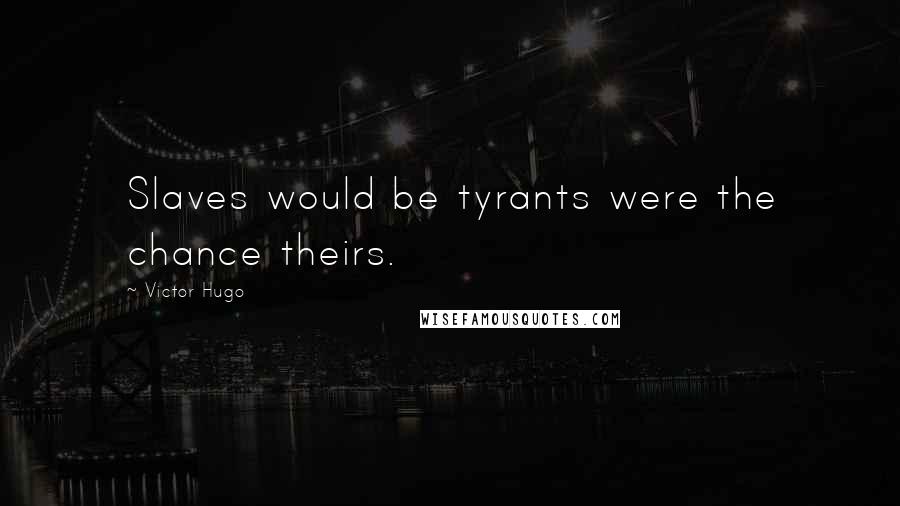Victor Hugo Quotes: Slaves would be tyrants were the chance theirs.