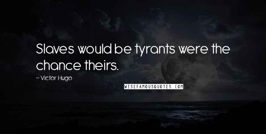 Victor Hugo Quotes: Slaves would be tyrants were the chance theirs.