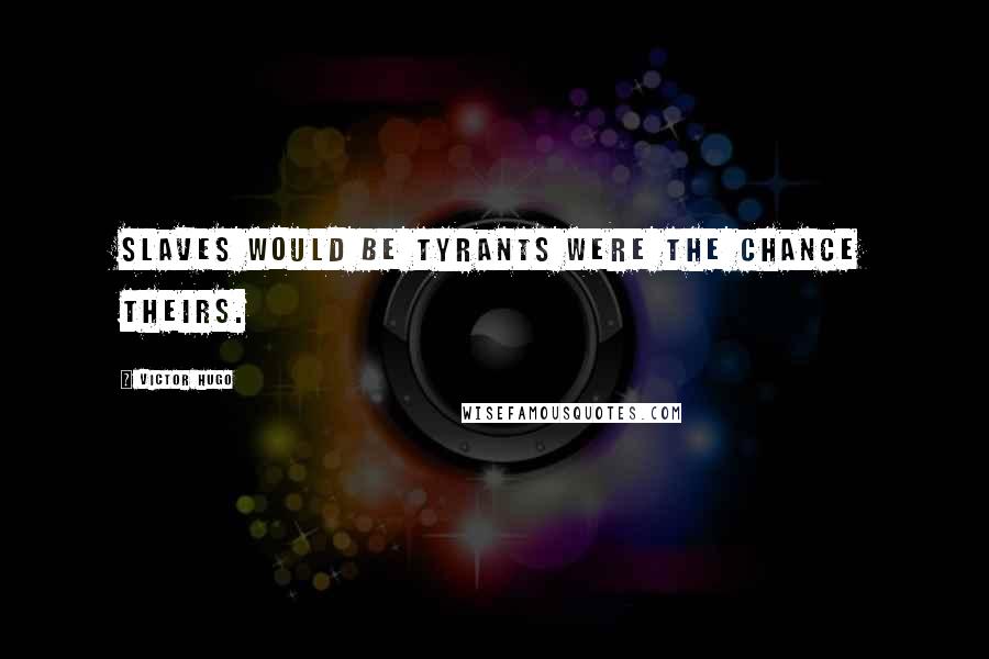 Victor Hugo Quotes: Slaves would be tyrants were the chance theirs.