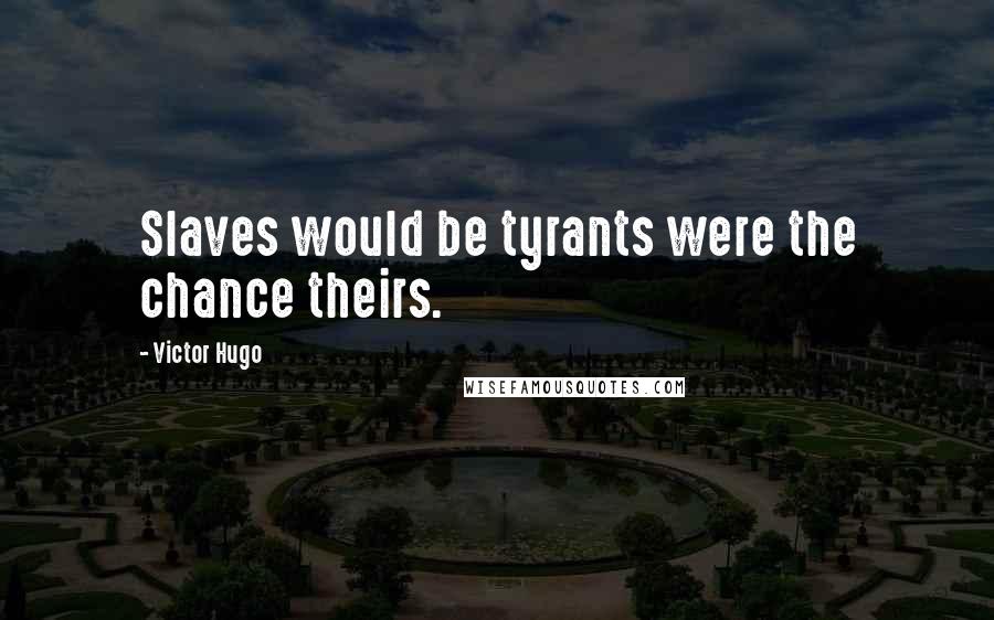 Victor Hugo Quotes: Slaves would be tyrants were the chance theirs.