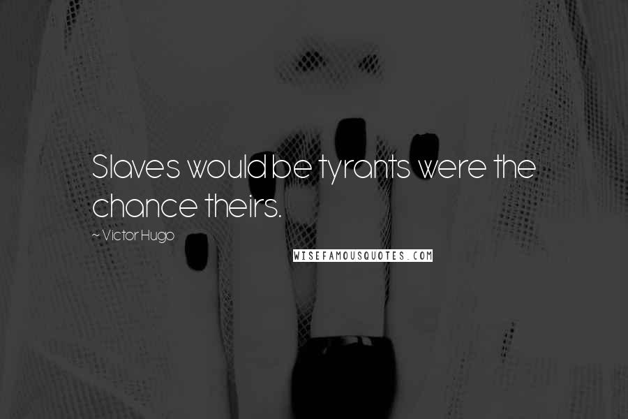 Victor Hugo Quotes: Slaves would be tyrants were the chance theirs.