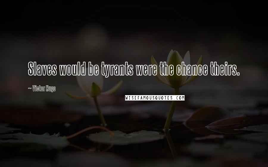 Victor Hugo Quotes: Slaves would be tyrants were the chance theirs.