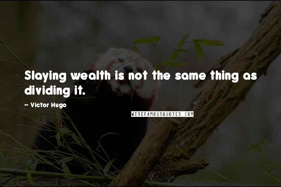 Victor Hugo Quotes: Slaying wealth is not the same thing as dividing it.