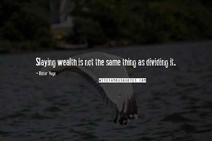 Victor Hugo Quotes: Slaying wealth is not the same thing as dividing it.