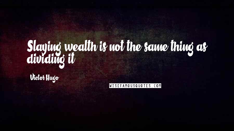 Victor Hugo Quotes: Slaying wealth is not the same thing as dividing it.