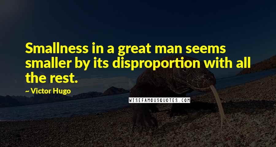 Victor Hugo Quotes: Smallness in a great man seems smaller by its disproportion with all the rest.