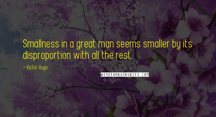 Victor Hugo Quotes: Smallness in a great man seems smaller by its disproportion with all the rest.