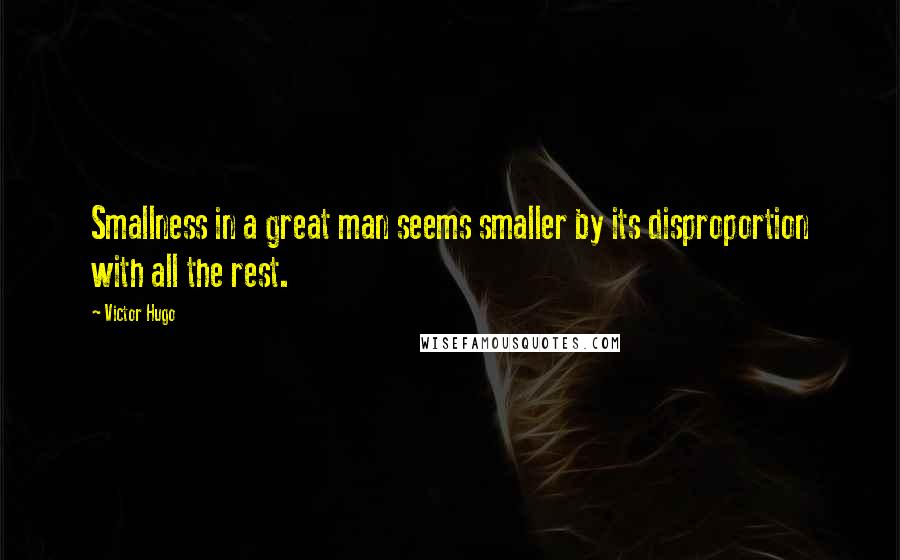 Victor Hugo Quotes: Smallness in a great man seems smaller by its disproportion with all the rest.