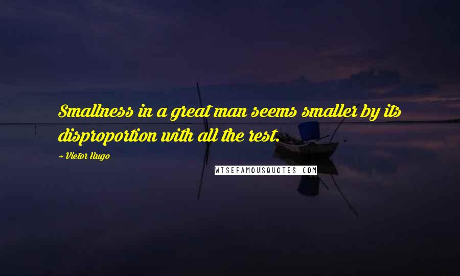 Victor Hugo Quotes: Smallness in a great man seems smaller by its disproportion with all the rest.