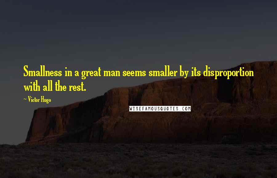 Victor Hugo Quotes: Smallness in a great man seems smaller by its disproportion with all the rest.