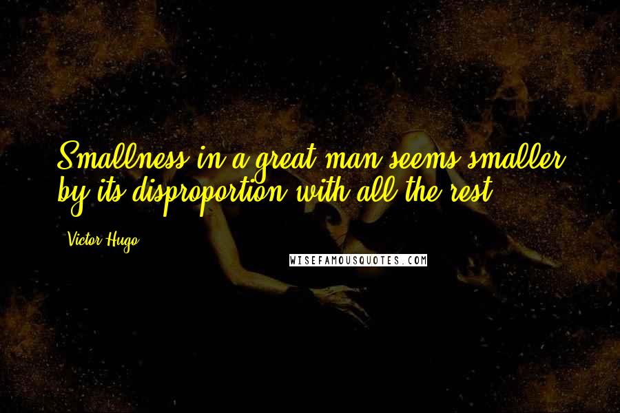 Victor Hugo Quotes: Smallness in a great man seems smaller by its disproportion with all the rest.