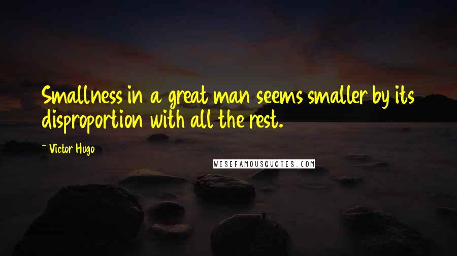 Victor Hugo Quotes: Smallness in a great man seems smaller by its disproportion with all the rest.