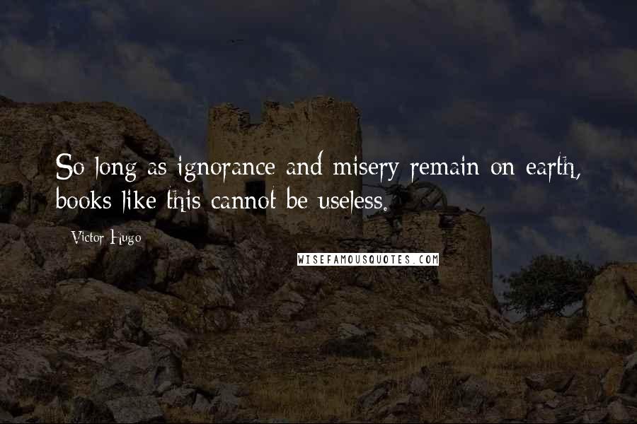 Victor Hugo Quotes: So long as ignorance and misery remain on earth, books like this cannot be useless.